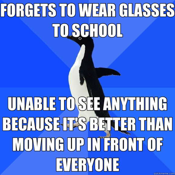 FORGETS TO WEAR GLASSES TO SCHOOL UNABLE TO SEE ANYTHING BECAUSE IT'S BETTER THAN MOVING UP IN FRONT OF EVERYONE  Socially Awkward Penguin