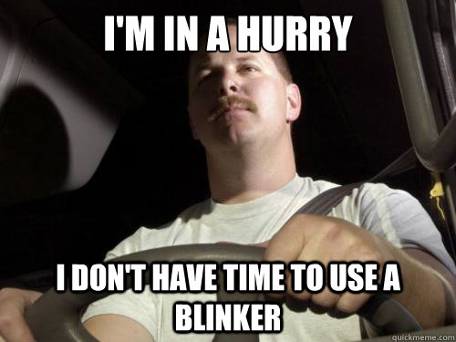 I'm in a hurry I don't have time to use a blinker  Road Rage Ron