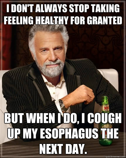 I don't always stop taking feeling healthy for granted But when I do, I cough up my esophagus the next day.  The Most Interesting Man In The World