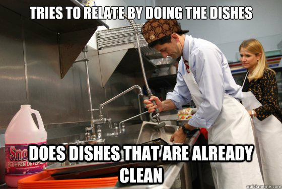 Tries to relate by doing the dishes Does dishes that are already clean - Tries to relate by doing the dishes Does dishes that are already clean  Scumbag Paul Ryan