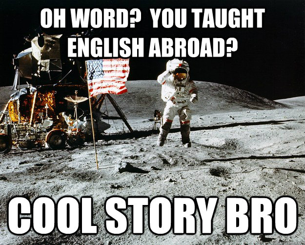 Oh word?  You taught english abroad? cool story bro  Unimpressed Astronaut