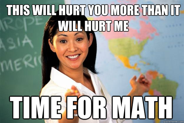 this will hurt you more than it will hurt me time for math  Unhelpful High School Teacher