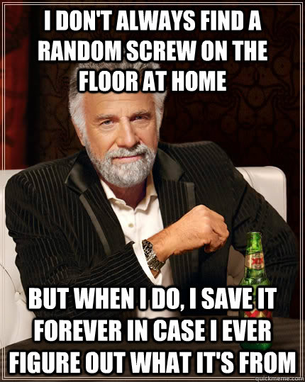 i don't always find a random screw on the floor at home but when I do, i save it forever in case i ever figure out what it's from - i don't always find a random screw on the floor at home but when I do, i save it forever in case i ever figure out what it's from  The Most Interesting Man In The World