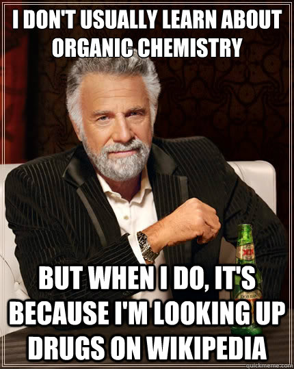 I don't usually learn about organic chemistry but when I do, it's because I'm looking up drugs on wikipedia  The Most Interesting Man In The World
