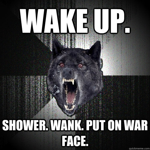 Wake up. Shower. Wank. Put on war face.  Insanity Wolf