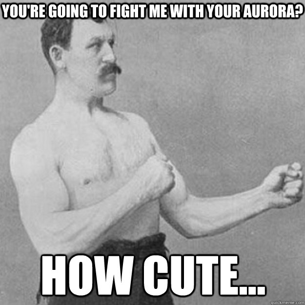 You're going to fight me with your Aurora? How Cute...  overly manly man