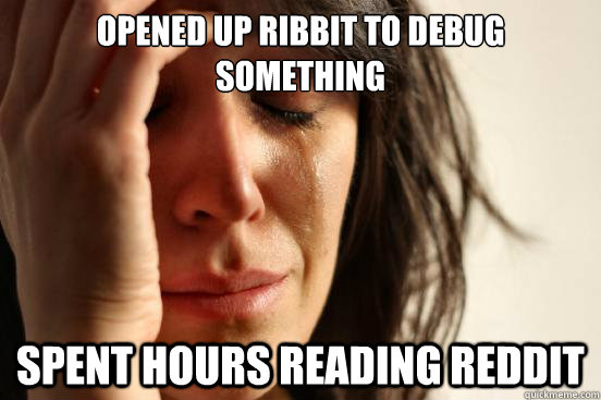 opened up ribbit to debug something spent hours reading reddit  First World Problems