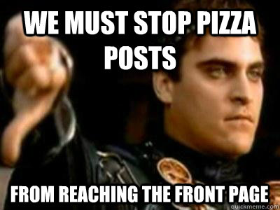 we must stop pizza posts  from reaching the front page  Downvoting Roman