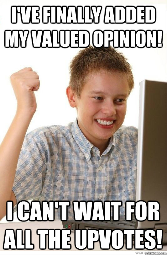 I've finally added my valued opinion! i can't wait for all the upvotes!  First Day On Internet Kid