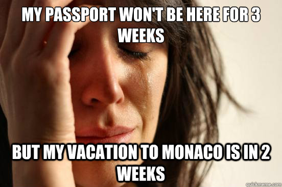My passport won't be here for 3 weeks but my vacation to monaco is in 2 weeks  First World Problems