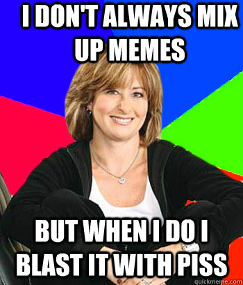 I don't always mix up memes but when I do I blast it with piss  Sheltering Suburban Mom