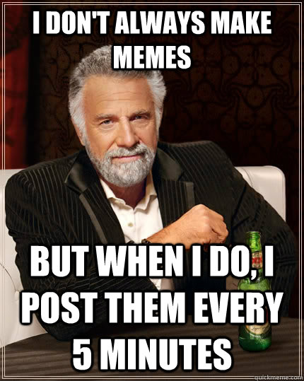 I don't always make memes But when I do, I post them every 5 minutes  The Most Interesting Man In The World