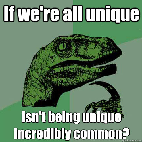 If we're all unique isn't being unique incredibly common? - If we're all unique isn't being unique incredibly common?  Philosoraptor