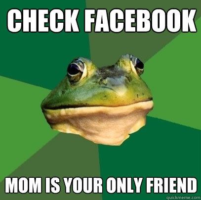 check facebook Mom is your only friend  Foul Bachelor Frog