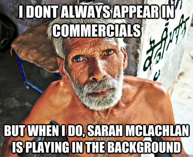 i dont always appear in commercials but when i do, sarah mclachlan is playing in the background   