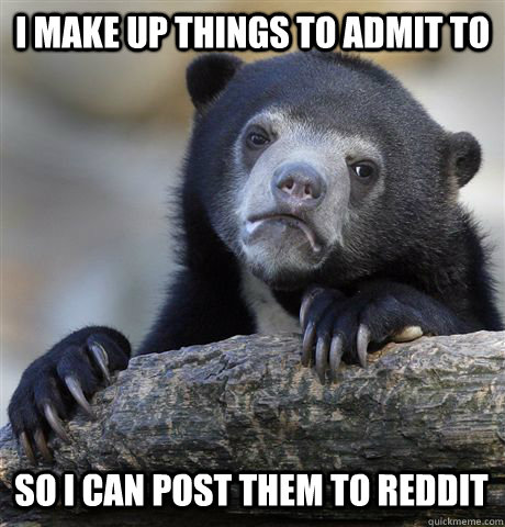 I make up things to admit to so I can post them to reddit  Confession Bear