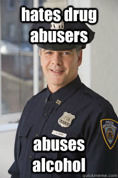 hates drug abusers abuses alcohol  Average Police Officer