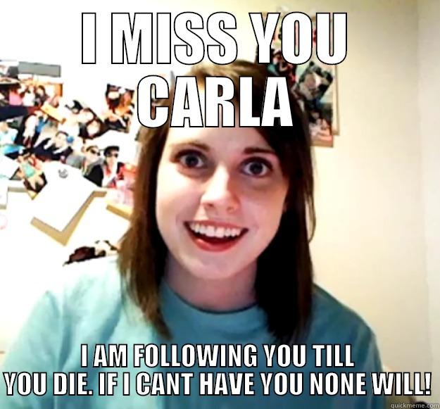 I MISS YOU CARLA I AM FOLLOWING YOU TILL YOU DIE. IF I CANT HAVE YOU NONE WILL! Overly Attached Girlfriend