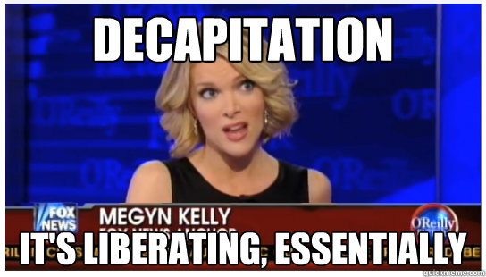 Decapitation It's liberating, essentially  Euphemism Megyn Kelly