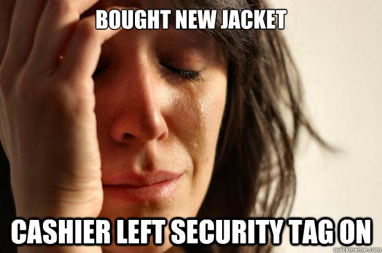 Bought new jacket Cashier left security tag on  First World Problems