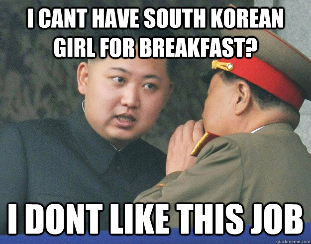 I cant Have south Korean girl for breakfast? i dont like this job  Hungry Kim Jong Un