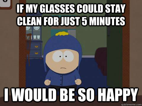 If my glasses could stay clean for just 5 minutes I would be so happy  Craig would be so happy