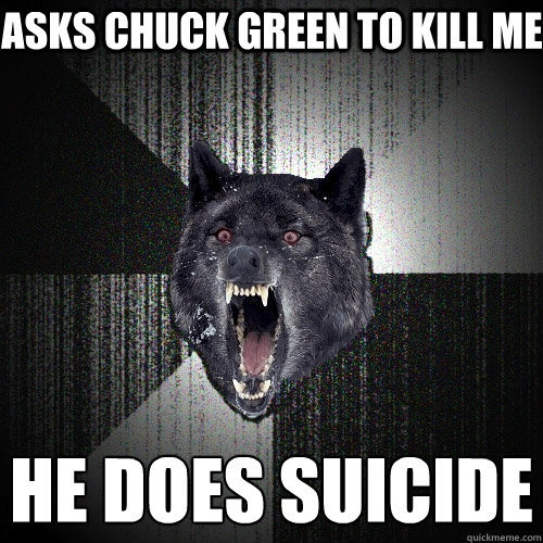 he does suicide
 asks chuck green to kill me  Insanity Wolf