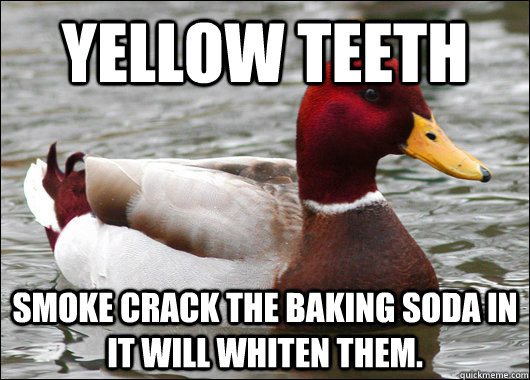 Yellow Teeth Smoke crack the baking soda in it will whiten them.  Malicious Advice Mallard