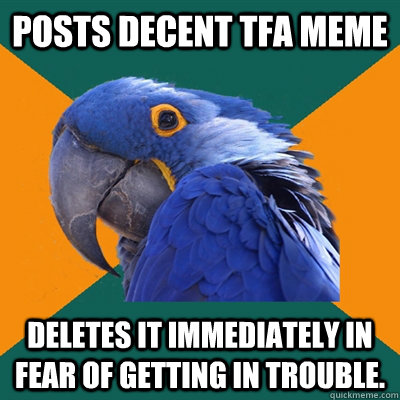 Posts decent TFA Meme deletes it immediately in fear of getting in trouble.   Paranoid Parrot