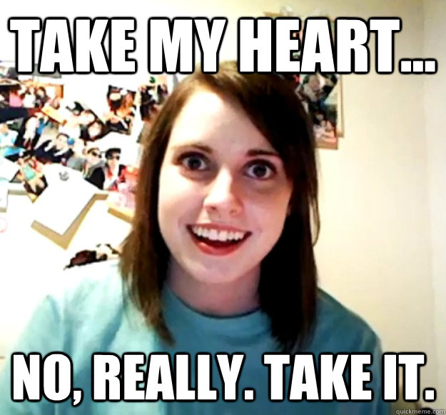 Take my heart... No, really. Take it.  Overly Attached Girlfriend