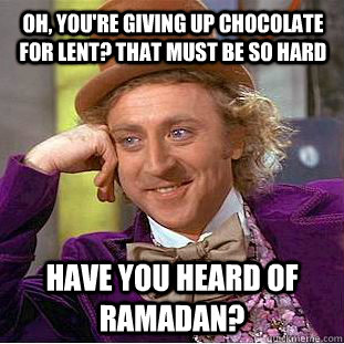 Oh, you're giving up chocolate for lent? that must be so hard have you heard of ramadan?  Condescending Wonka