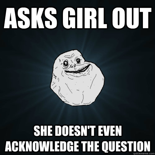 asks girl out she doesn't even acknowledge the question  Forever Alone