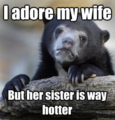 I adore my wife But her sister is way hotter  Confession Bear
