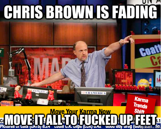 Chris brown is fading move it all to fucked up feet  move your karma now