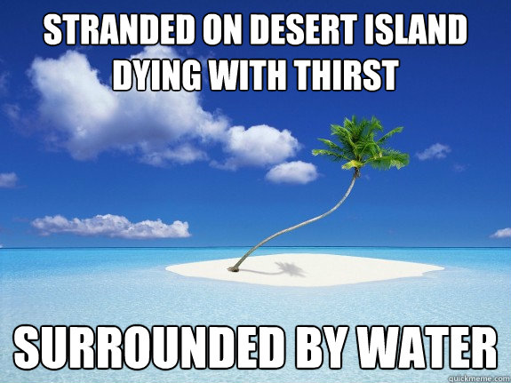 Stranded on desert island dying with thirst surrounded by water - Stranded on desert island dying with thirst surrounded by water  Misc