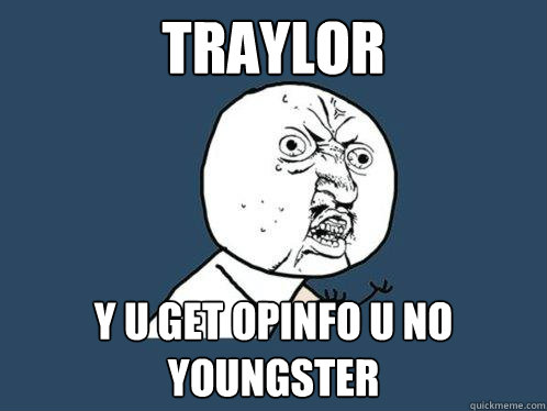 TRAYLOR y u get opinfo u no youngster  Y U No