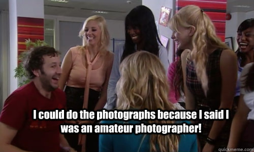 I could do the photographs because I said I was an amateur photographer!  IT Crowd