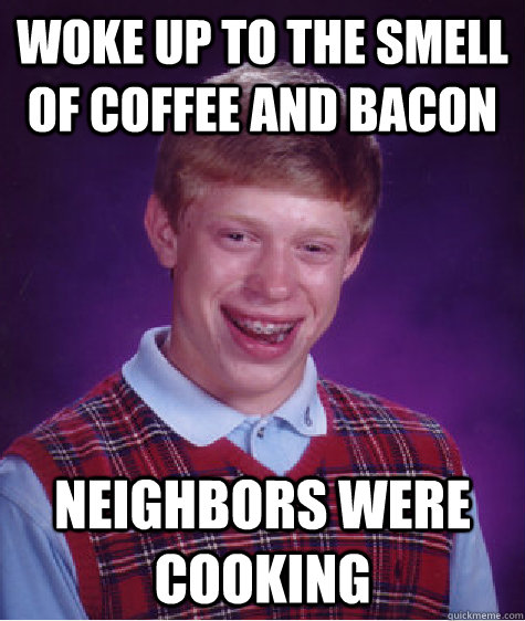 woke up to the smell of coffee and bacon neighbors were cooking  Bad Luck Brian