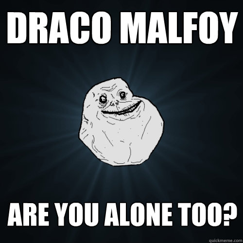 draco malfoy are you alone too?  Forever Alone