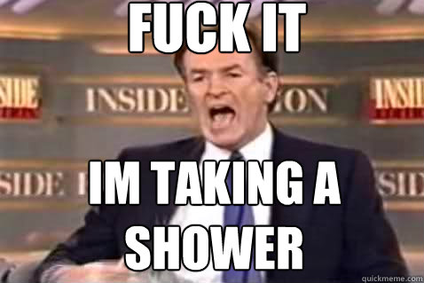 fuck it im taking a shower  Fuck It Bill OReilly