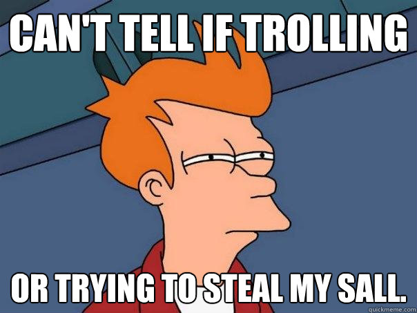 can't tell if trolling or trying to steal my sall.  Futurama Fry