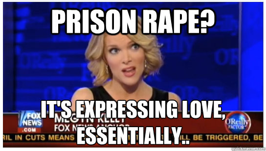 Prison rape? It's expressing love, essentially.. - Prison rape? It's expressing love, essentially..  Euphemism Megyn Kelly