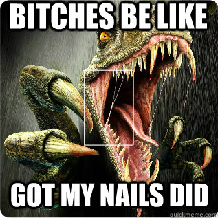 BITCHES BE LIKE GOT MY NAILS DID  