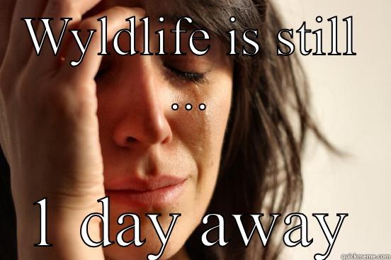 WYLDLIFE IS STILL ... 1 DAY AWAY First World Problems