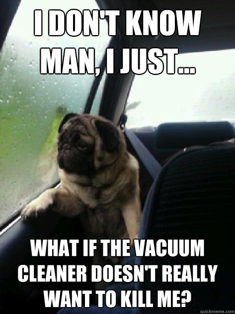 I don't know man, I just... What if the vacuum cleaner doesn't really want to kill me? - I don't know man, I just... What if the vacuum cleaner doesn't really want to kill me?  Introspective Pug