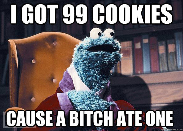 i got 99 cookies cause a bitch ate one  Cookie Monster