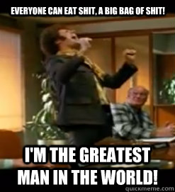 Everyone can eat shit, a big bag of shit! I'm the greatest man in the world! - Everyone can eat shit, a big bag of shit! I'm the greatest man in the world!  Misc