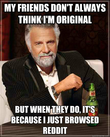 My friends don't always think I'm original But when they do, it's because I just browsed reddit  The Most Interesting Man In The World