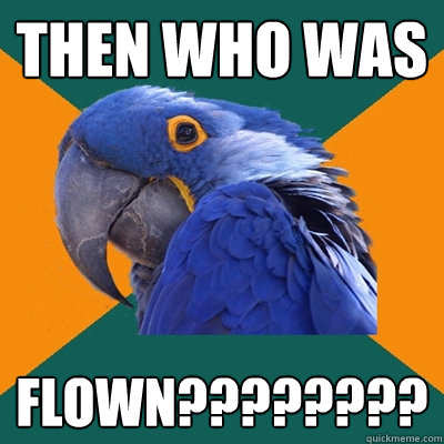 then who was flown????????  Paranoid Parrot