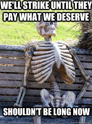 We'll strike until they pay what we deserve shouldn't be long now  its about time skeleton